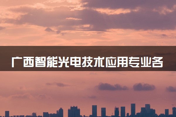广西智能光电技术应用专业各大学录取分数线：最低351分能上 开设院校及位次