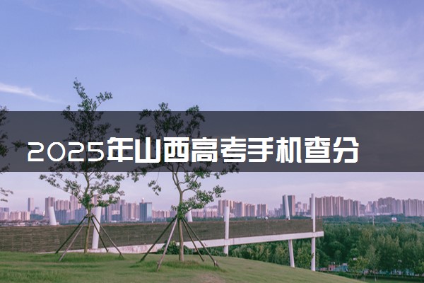 2025年山西高考手机查分系统入口 附成绩查询时间及方法