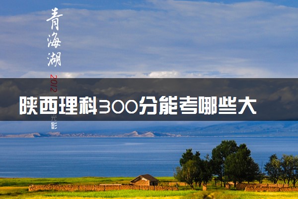 陕西理科300分能考哪些大学 2025考生稳上的大学名单