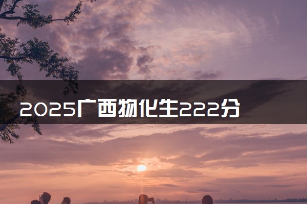 2025广西物化生222分左右能上什么大学 可以报考的院校名单