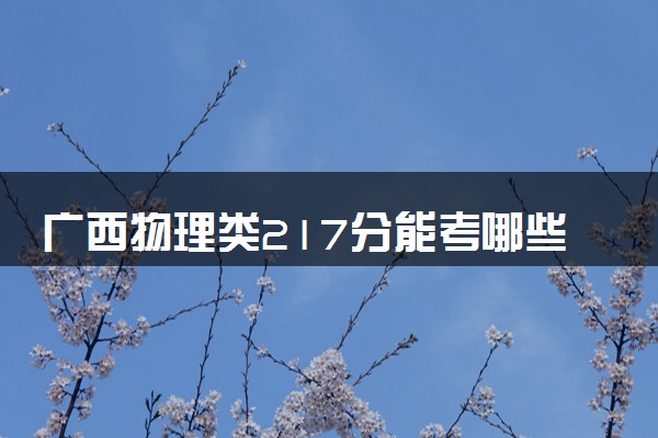 广西物理类217分能考哪些大学 2025考生稳上的大学名单
