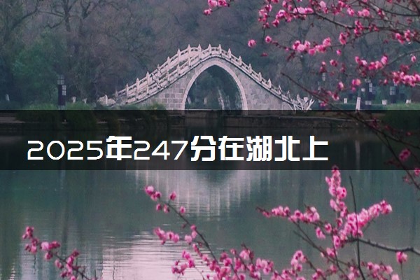 2025年247分在湖北上什么大学好 近三年录取分数线是多少
