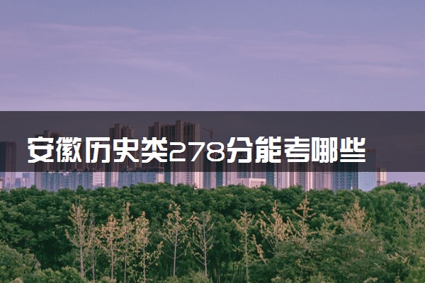 安徽历史类278分能考哪些大学 2025考生稳上的大学名单