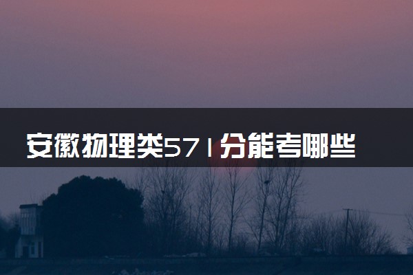 安徽物理类571分能考哪些大学 2025考生稳上的大学名单