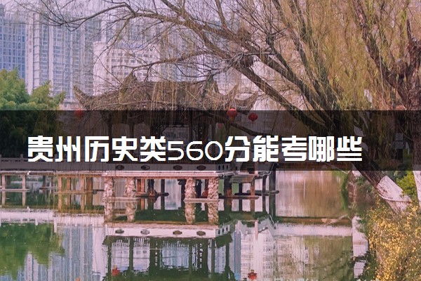贵州历史类560分能考哪些大学 2025考生稳上的大学名单
