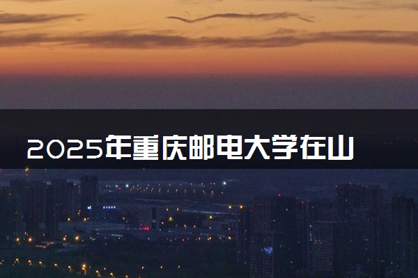 2025年重庆邮电大学在山西招生代码：2532 专业代码及报考指南