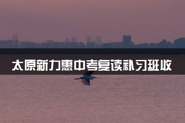 太原新力惠中考复读补习班收费标准