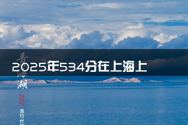 2025年534分在上海上什么大学好 近三年录取分数线是多少
