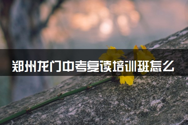 郑州龙门中考复读培训班怎么样？口碑好吗