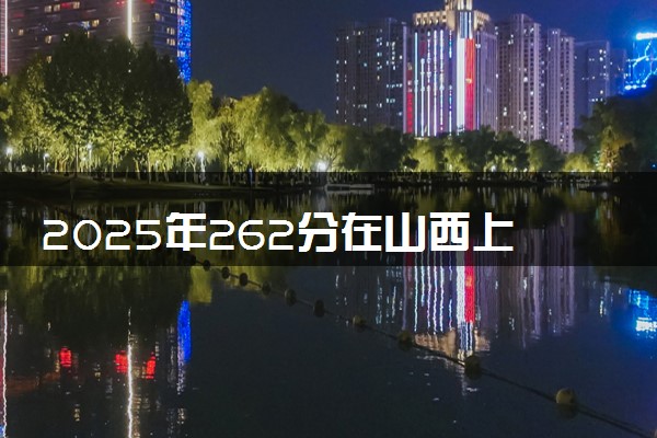 2025年262分在山西上什么大学好 近三年录取分数线是多少