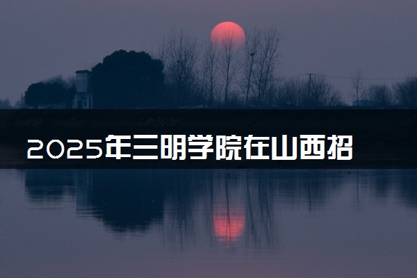 2025年三明学院在山西招生代码：1810 专业代码及报考指南