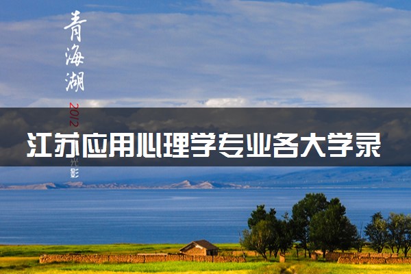 江苏应用心理学专业各大学录取分数线：最低467分能上 开设院校及位次