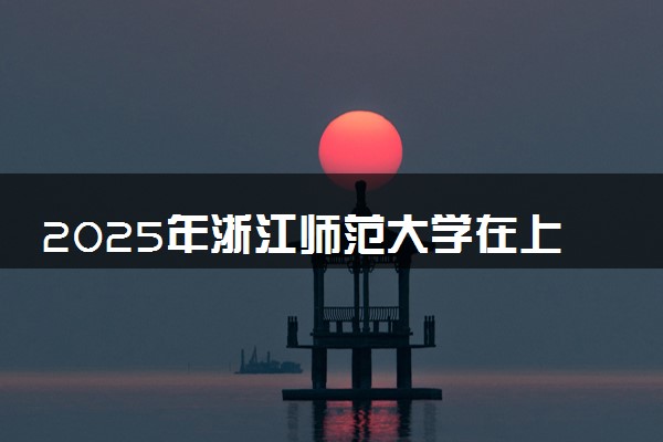 2025年浙江师范大学在上海招生代码：498 专业代码及报考指南
