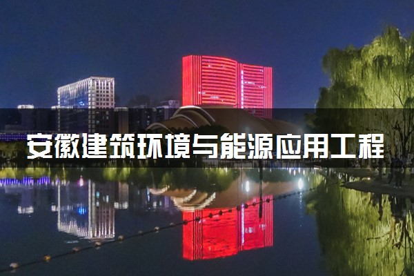 安徽建筑环境与能源应用工程专业各大学录取分数线：最低468分能上 开设院校及位次