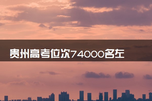 贵州高考位次74000名左右报什么大学好（2025年参考）