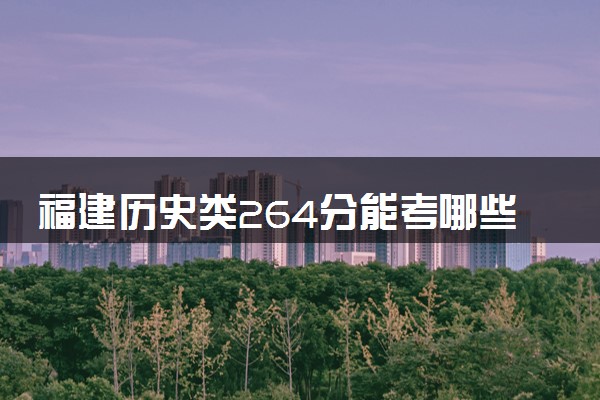 福建历史类264分能考哪些大学 2025考生稳上的大学名单