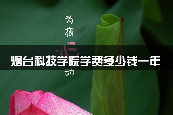 烟台科技学院学费多少钱一年 各专业收费标准（2025年参考）