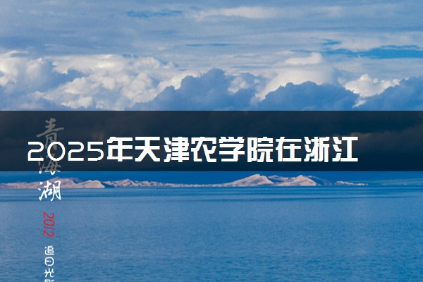 2025年天津农学院在浙江招生代码及专业代码 天津农学院浙江代码是多少？怎么查询？