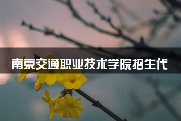 南京交通职业技术学院招生代码是多少 附专业代码对照表（2025参考）