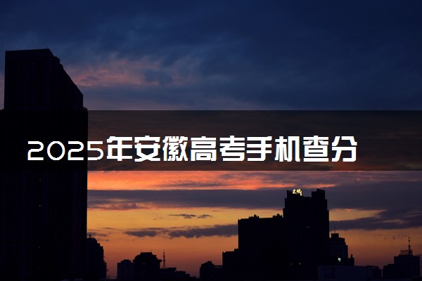2025年安徽高考手机查分系统入口 附成绩查询时间及方法