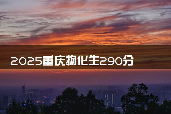 2025重庆物化生290分左右能上什么大学 可以报考的院校名单