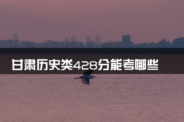 甘肃历史类428分能考哪些大学 2025考生稳上的大学名单