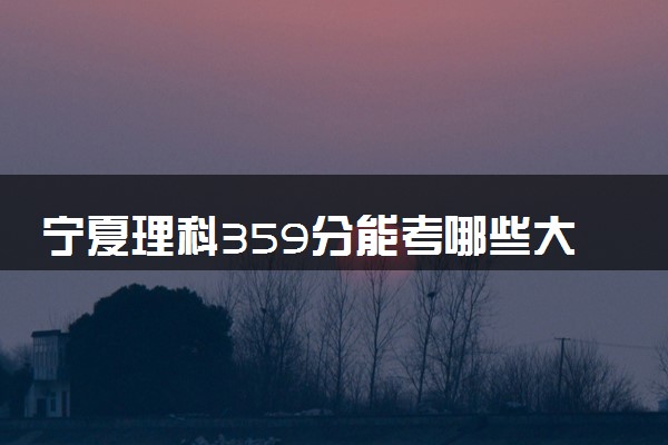宁夏理科359分能考哪些大学 2025考生稳上的大学名单