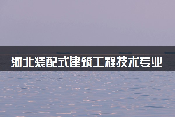 河北装配式建筑工程技术专业各大学录取分数线：最低257分能上 开设院校及位次