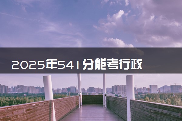2025年541分能考行政管理专业吗 541分行政管理专业大学推荐