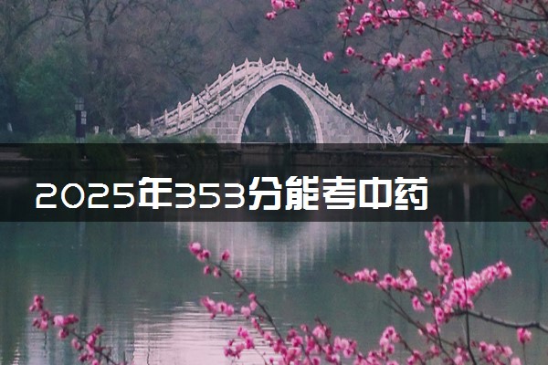 2025年353分能考中药学专业吗 353分中药学专业大学推荐