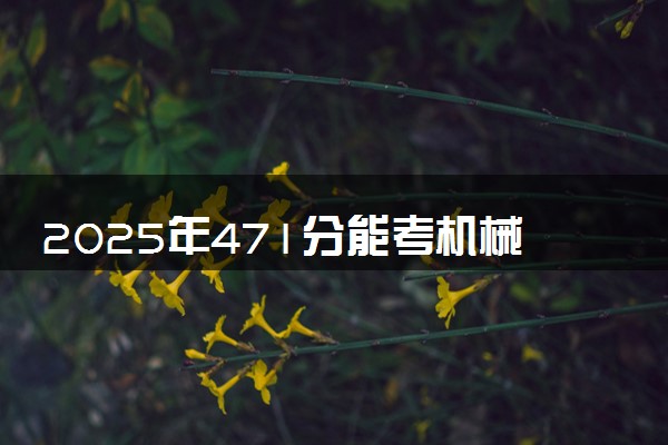 2025年471分能考机械工程专业吗 471分机械工程专业大学推荐