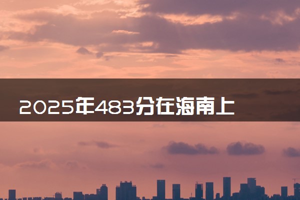 2025年483分在海南上什么大学好 近三年录取分数线是多少