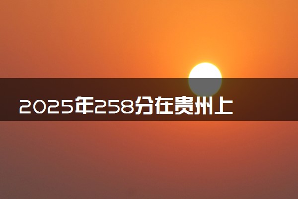 2025年258分在贵州上什么大学好 近三年录取分数线是多少
