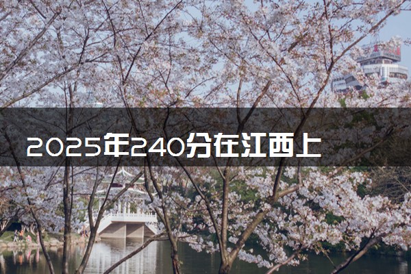 2025年240分在江西上什么大学好 近三年录取分数线是多少