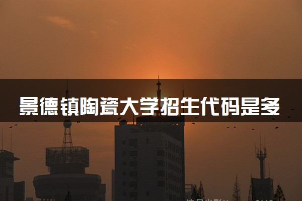 景德镇陶瓷大学招生代码是多少 附专业代码对照表（2025参考）