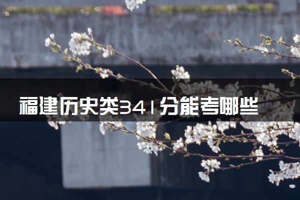 福建历史类341分能考哪些大学 2025考生稳上的大学名单
