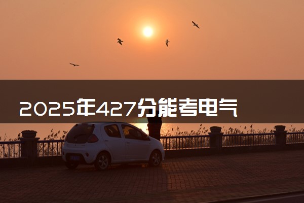 2025年427分能考电气工程及其自动化专业吗 427分电气工程及其自动化专业大学推荐
