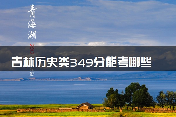 吉林历史类349分能考哪些大学 2025考生稳上的大学名单