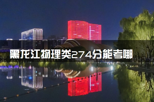 黑龙江物理类274分能考哪些大学 2025考生稳上的大学名单