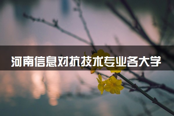 河南信息对抗技术专业各大学录取分数线：最低526分能上 开设院校及位次
