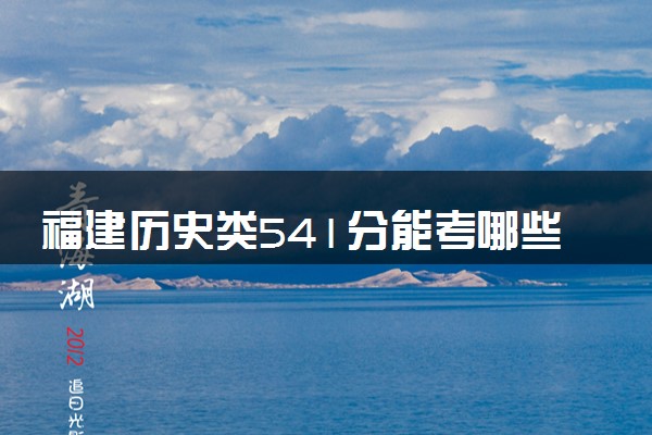 福建历史类541分能考哪些大学 2025考生稳上的大学名单