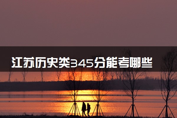 江苏历史类345分能考哪些大学 2025考生稳上的大学名单