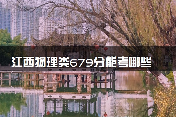 江西物理类679分能考哪些大学 2025考生稳上的大学名单