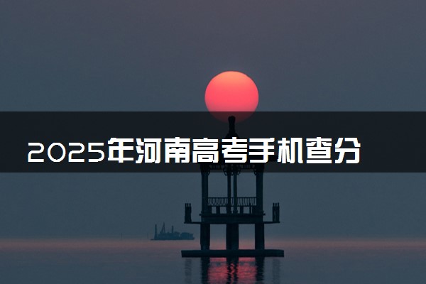 2025年河南高考手机查分系统入口 附成绩查询时间及方法