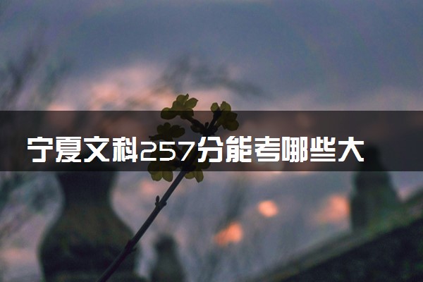 宁夏文科257分能考哪些大学 2025考生稳上的大学名单