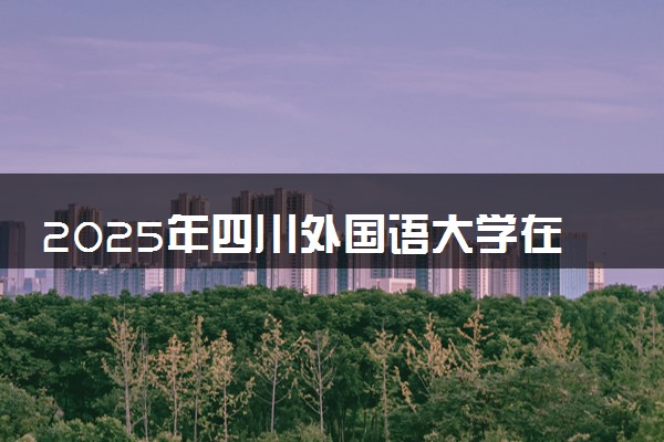 2025年四川外国语大学在江苏招生代码：6212 专业代码及报考指南