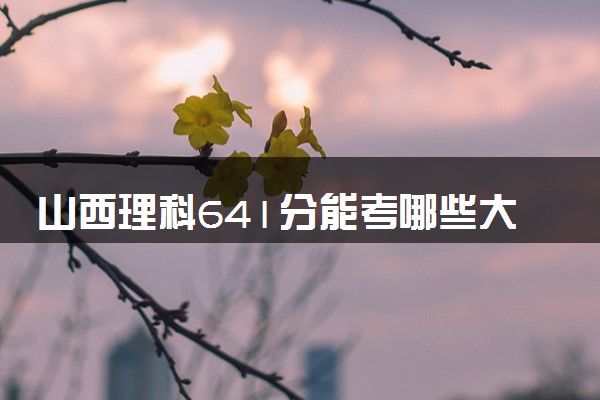 山西理科641分能考哪些大学 2025考生稳上的大学名单