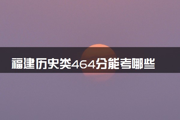 福建历史类464分能考哪些大学 2025考生稳上的大学名单