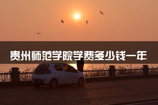 贵州师范学院学费多少钱一年 各专业收费标准（2025年参考）