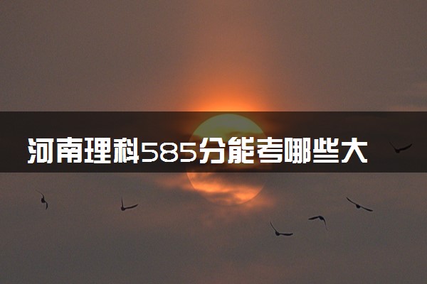 河南理科585分能考哪些大学 2025考生稳上的大学名单